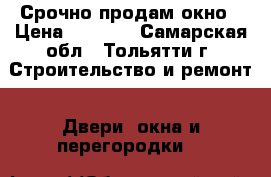 Срочно продам окно › Цена ­ 3 000 - Самарская обл., Тольятти г. Строительство и ремонт » Двери, окна и перегородки   